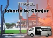 Rekomendasi Travel Jakarta Cianjur: Penjadwalan, Harga, dan Fasilitas Travel